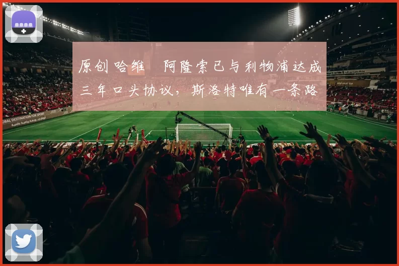 原创 哈维・阿隆索已与利物浦达成三年口头协议，斯洛特唯有一条路可 “翻盘”