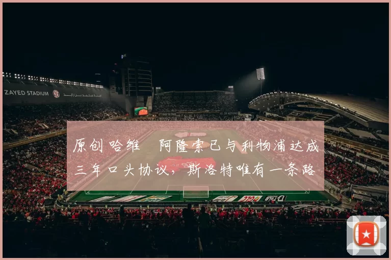 原创 哈维・阿隆索已与利物浦达成三年口头协议，斯洛特唯有一条路可 “翻盘”