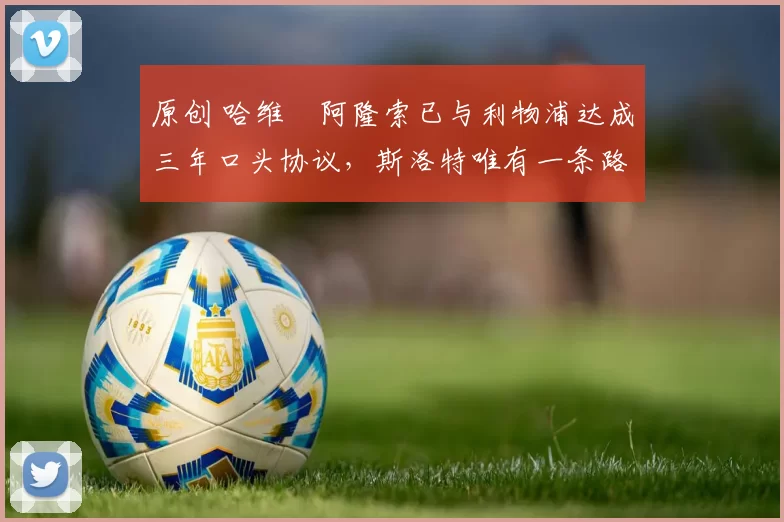 原创 哈维・阿隆索已与利物浦达成三年口头协议，斯洛特唯有一条路可 “翻盘”