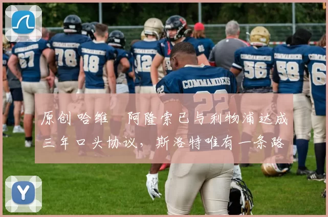 原创 哈维・阿隆索已与利物浦达成三年口头协议，斯洛特唯有一条路可 “翻盘”