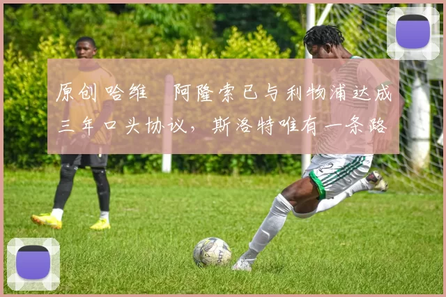 原创 哈维・阿隆索已与利物浦达成三年口头协议，斯洛特唯有一条路可 “翻盘”