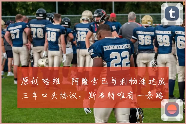 原创 哈维・阿隆索已与利物浦达成三年口头协议，斯洛特唯有一条路可 “翻盘”