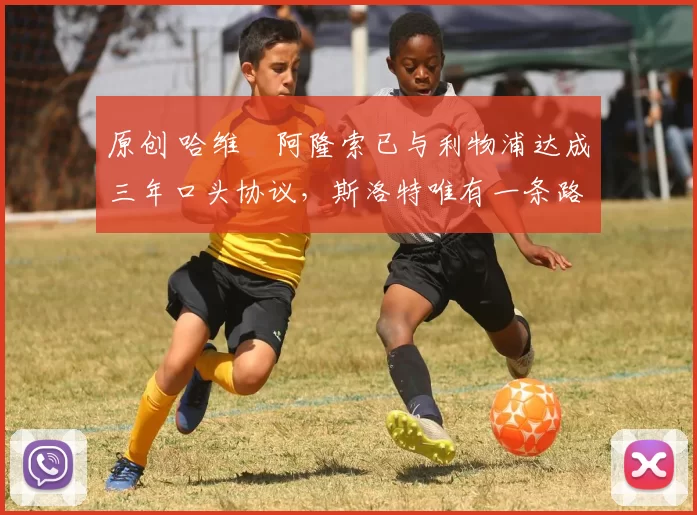 原创 哈维・阿隆索已与利物浦达成三年口头协议，斯洛特唯有一条路可 “翻盘”