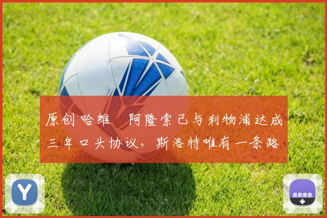 原创 哈维・阿隆索已与利物浦达成三年口头协议，斯洛特唯有一条路可 “翻盘”