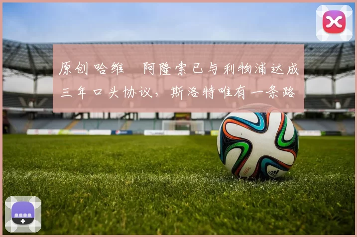 原创 哈维・阿隆索已与利物浦达成三年口头协议，斯洛特唯有一条路可 “翻盘”