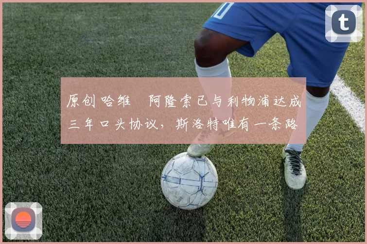 原创 哈维・阿隆索已与利物浦达成三年口头协议，斯洛特唯有一条路可 “翻盘”