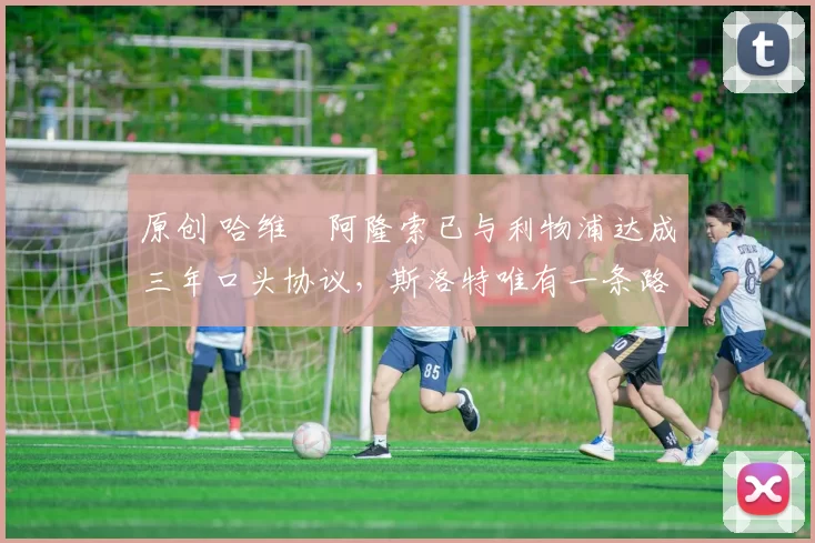 原创 哈维・阿隆索已与利物浦达成三年口头协议，斯洛特唯有一条路可 “翻盘”