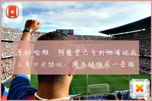 原创 哈维・阿隆索已与利物浦达成三年口头协议，斯洛特唯有一条路可 “翻盘”