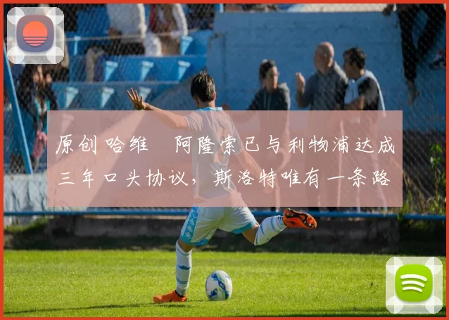 原创 哈维・阿隆索已与利物浦达成三年口头协议,斯洛特唯有一条路可 “翻盘”