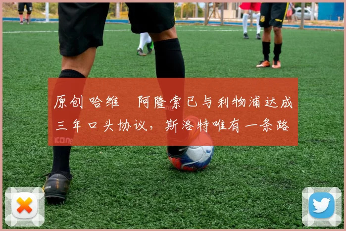 原创 哈维・阿隆索已与利物浦达成三年口头协议，斯洛特唯有一条路可 “翻盘”