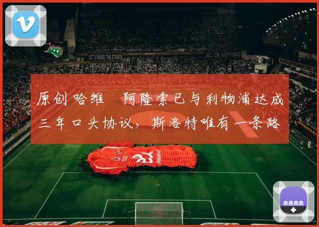 原创 哈维・阿隆索已与利物浦达成三年口头协议，斯洛特唯有一条路可 “翻盘”