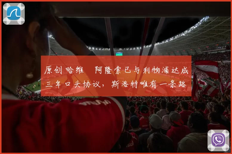 原创 哈维・阿隆索已与利物浦达成三年口头协议，斯洛特唯有一条路可 “翻盘”