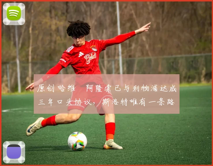 原创 哈维・阿隆索已与利物浦达成三年口头协议，斯洛特唯有一条路可 “翻盘”