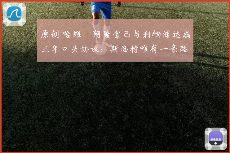 原创 哈维・阿隆索已与利物浦达成三年口头协议，斯洛特唯有一条路可 “翻盘”