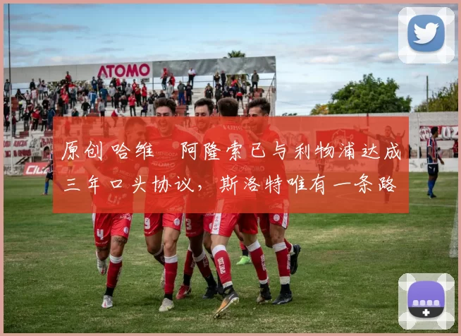 原创 哈维・阿隆索已与利物浦达成三年口头协议，斯洛特唯有一条路可 “翻盘”