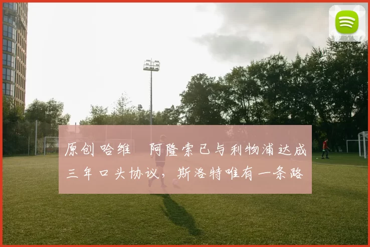 原创 哈维・阿隆索已与利物浦达成三年口头协议，斯洛特唯有一条路可 “翻盘”