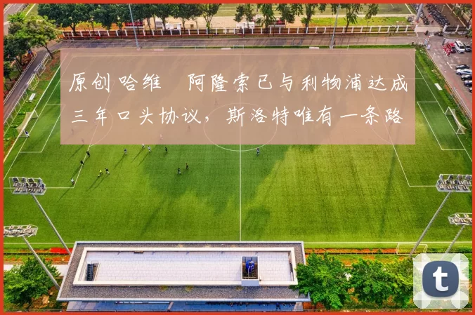 原创 哈维・阿隆索已与利物浦达成三年口头协议，斯洛特唯有一条路可 “翻盘”