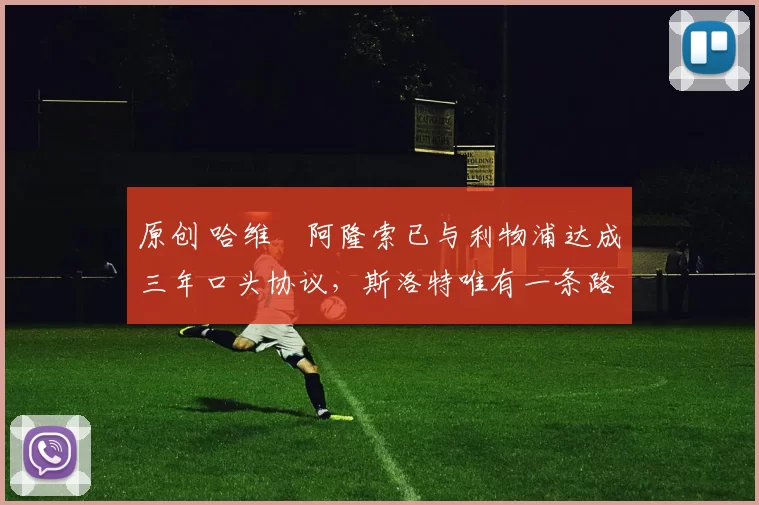 原创 哈维・阿隆索已与利物浦达成三年口头协议，斯洛特唯有一条路可 “翻盘”