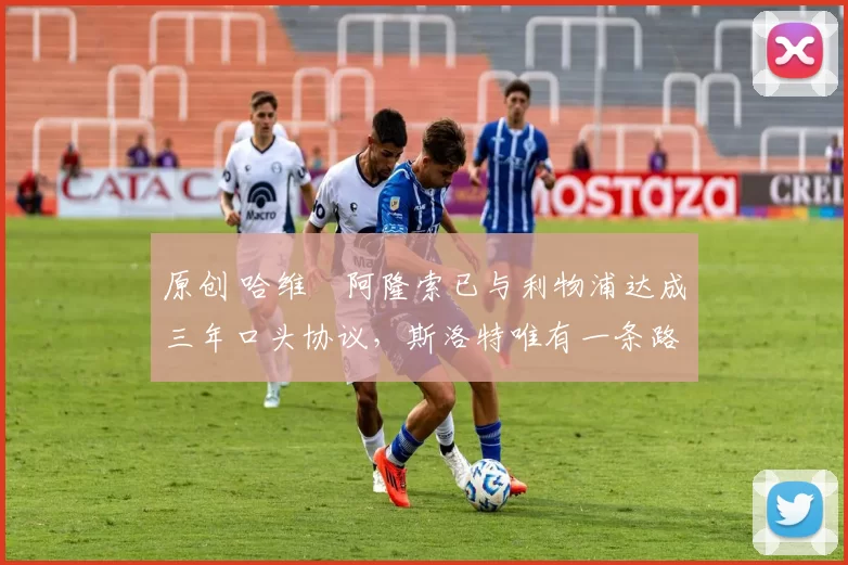 原创 哈维・阿隆索已与利物浦达成三年口头协议，斯洛特唯有一条路可 “翻盘”