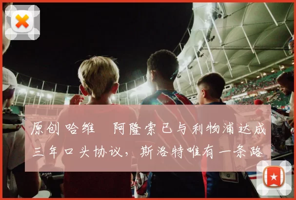 原创 哈维・阿隆索已与利物浦达成三年口头协议，斯洛特唯有一条路可 “翻盘”