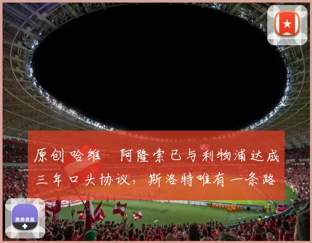 原创 哈维・阿隆索已与利物浦达成三年口头协议，斯洛特唯有一条路可 “翻盘”