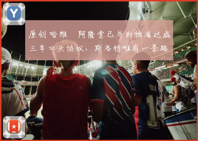 原创 哈维・阿隆索已与利物浦达成三年口头协议，斯洛特唯有一条路可 “翻盘”