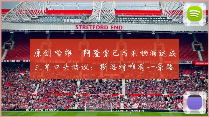 原创 哈维・阿隆索已与利物浦达成三年口头协议，斯洛特唯有一条路可 “翻盘”