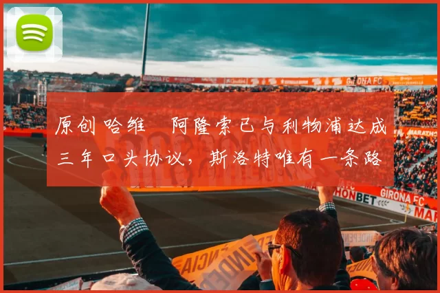 原创 哈维・阿隆索已与利物浦达成三年口头协议，斯洛特唯有一条路可 “翻盘”