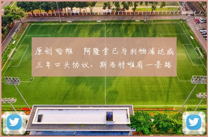 原创 哈维・阿隆索已与利物浦达成三年口头协议，斯洛特唯有一条路可 “翻盘”