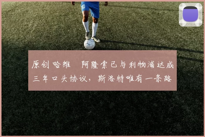 原创 哈维・阿隆索已与利物浦达成三年口头协议，斯洛特唯有一条路可 “翻盘”