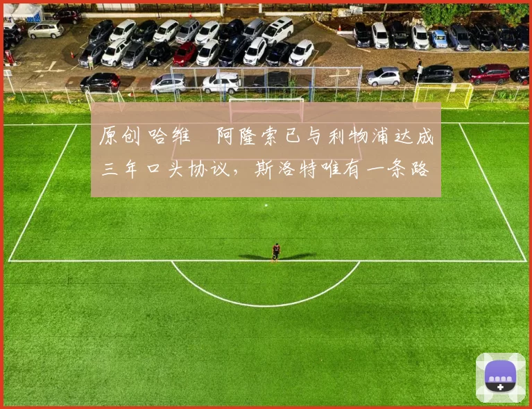 原创 哈维・阿隆索已与利物浦达成三年口头协议，斯洛特唯有一条路可 “翻盘”