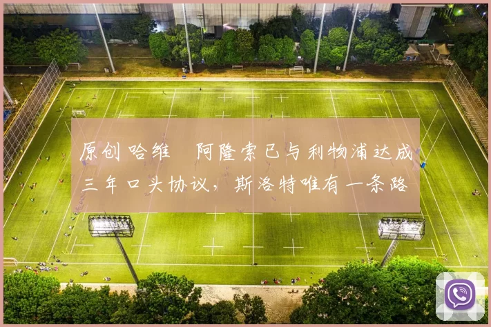 原创 哈维・阿隆索已与利物浦达成三年口头协议，斯洛特唯有一条路可 “翻盘”