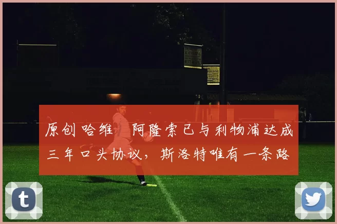 原创 哈维・阿隆索已与利物浦达成三年口头协议，斯洛特唯有一条路可 “翻盘”