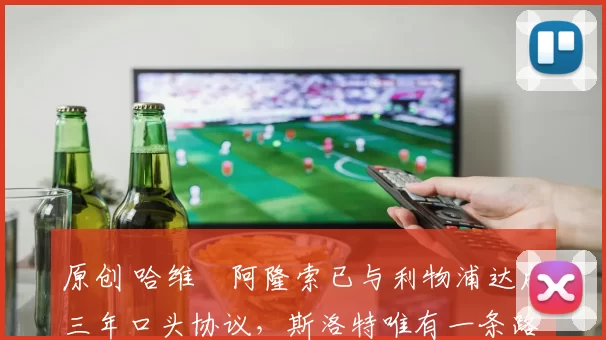 原创 哈维・阿隆索已与利物浦达成三年口头协议，斯洛特唯有一条路可 “翻盘”