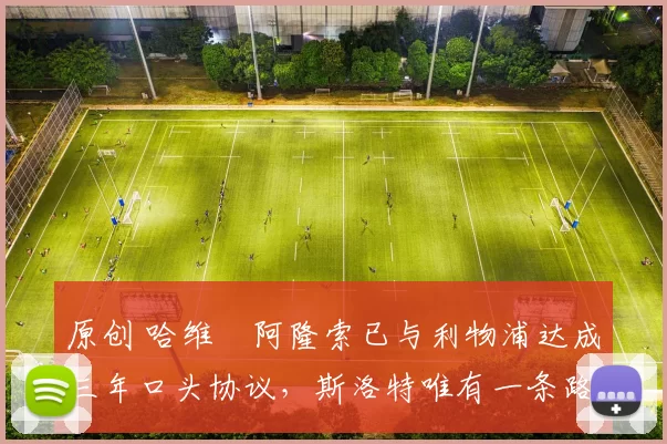 原创 哈维・阿隆索已与利物浦达成三年口头协议，斯洛特唯有一条路可 “翻盘”