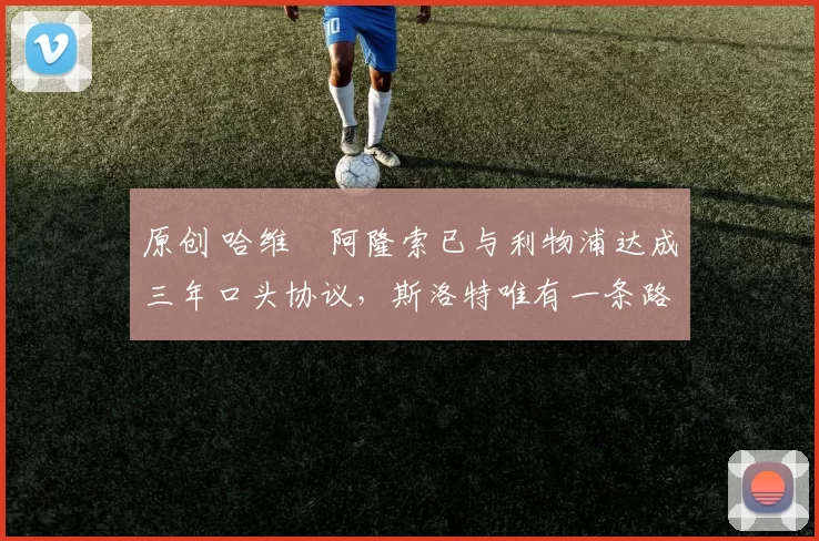 原创 哈维・阿隆索已与利物浦达成三年口头协议，斯洛特唯有一条路可 “翻盘”