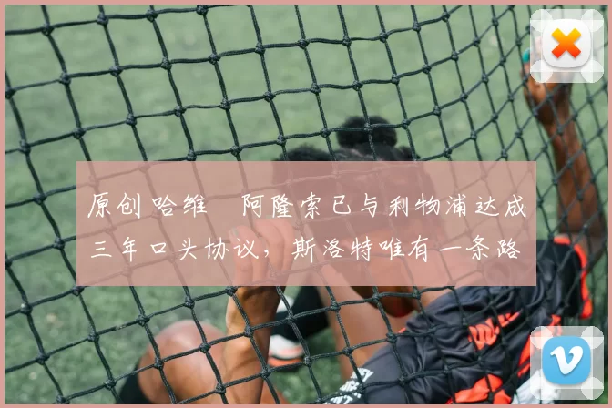 原创 哈维・阿隆索已与利物浦达成三年口头协议，斯洛特唯有一条路可 “翻盘”