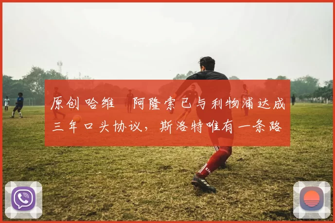 原创 哈维・阿隆索已与利物浦达成三年口头协议，斯洛特唯有一条路可 “翻盘”