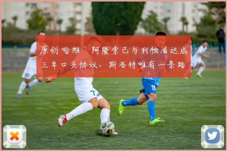 原创 哈维・阿隆索已与利物浦达成三年口头协议，斯洛特唯有一条路可 “翻盘”