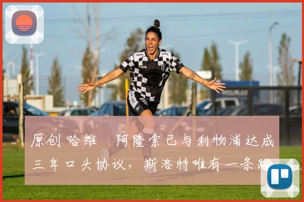 原创 哈维・阿隆索已与利物浦达成三年口头协议，斯洛特唯有一条路可 “翻盘”