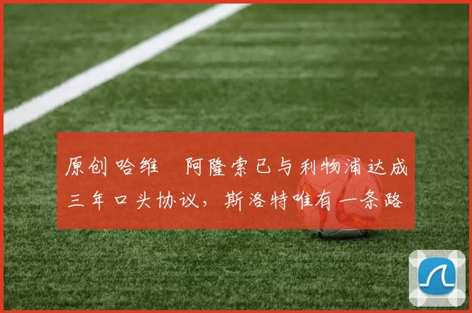 原创 哈维・阿隆索已与利物浦达成三年口头协议，斯洛特唯有一条路可 “翻盘”