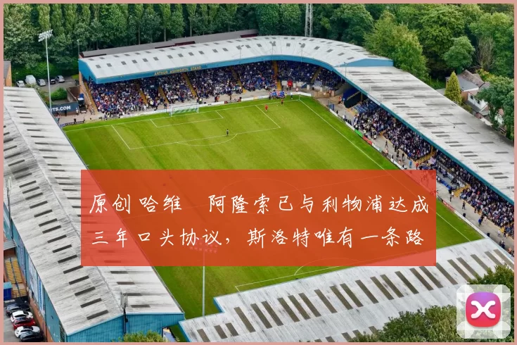 原创 哈维・阿隆索已与利物浦达成三年口头协议,斯洛特唯有一条路可 “翻盘”