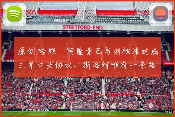 原创 哈维・阿隆索已与利物浦达成三年口头协议，斯洛特唯有一条路可 “翻盘”