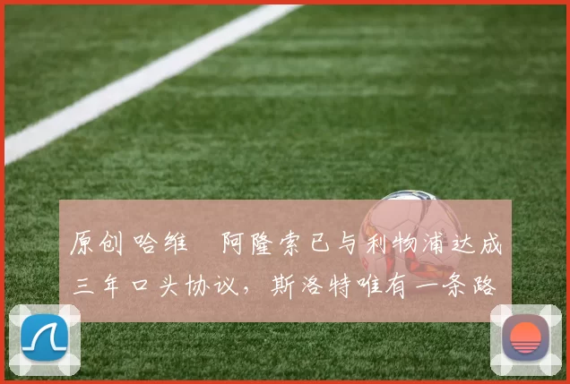 原创 哈维・阿隆索已与利物浦达成三年口头协议，斯洛特唯有一条路可 “翻盘”