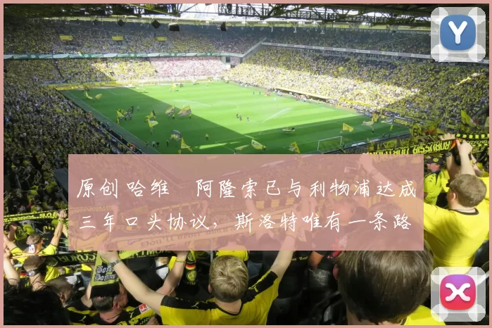 原创 哈维・阿隆索已与利物浦达成三年口头协议，斯洛特唯有一条路可 “翻盘”