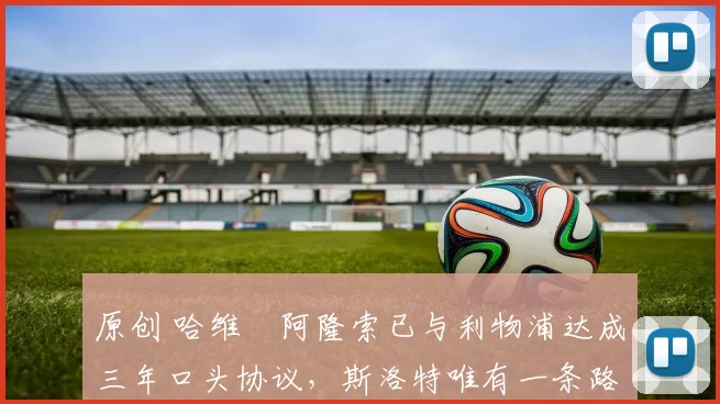 原创 哈维・阿隆索已与利物浦达成三年口头协议，斯洛特唯有一条路可 “翻盘”