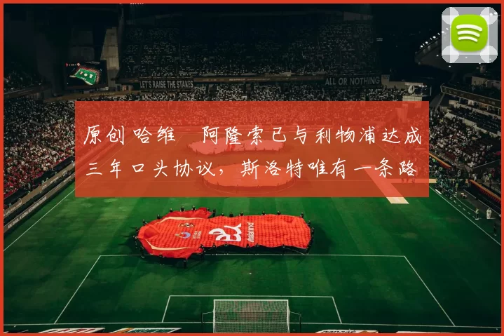 原创 哈维・阿隆索已与利物浦达成三年口头协议，斯洛特唯有一条路可 “翻盘”