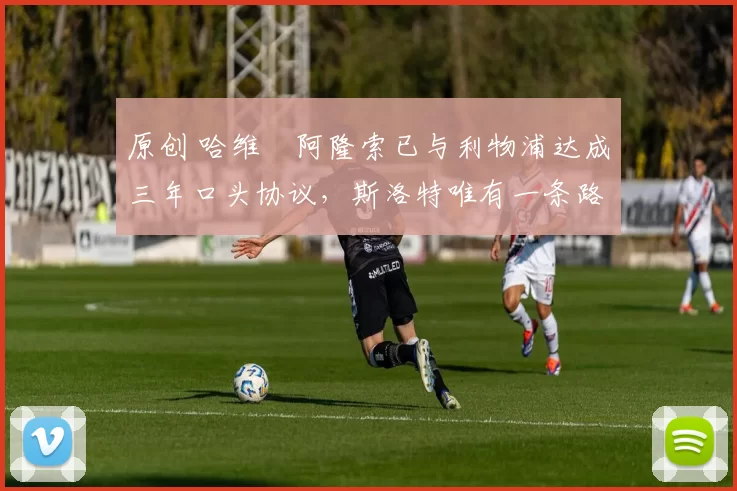 原创 哈维・阿隆索已与利物浦达成三年口头协议，斯洛特唯有一条路可 “翻盘”