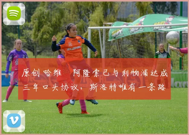 原创 哈维・阿隆索已与利物浦达成三年口头协议，斯洛特唯有一条路可 “翻盘”