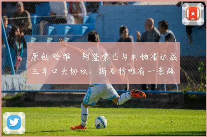 原创 哈维・阿隆索已与利物浦达成三年口头协议，斯洛特唯有一条路可 “翻盘”